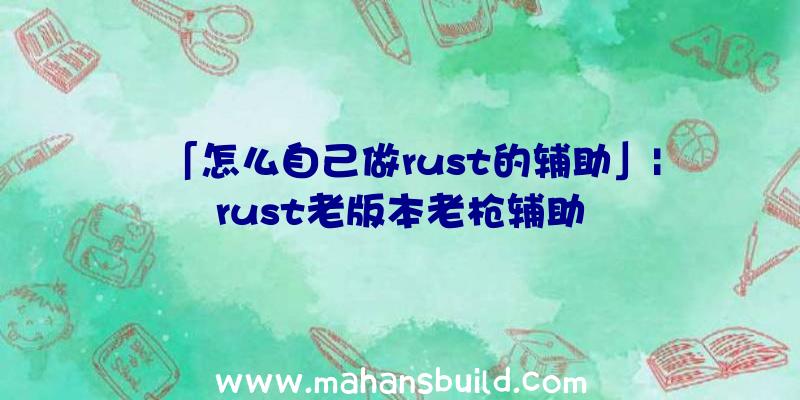 「怎么自己做rust的辅助」|rust老版本老枪辅助